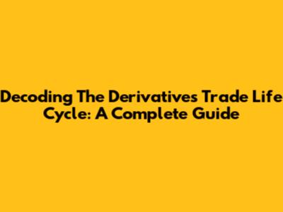 Decoding The Derivatives Trade Life Cycle: A Complete Guide