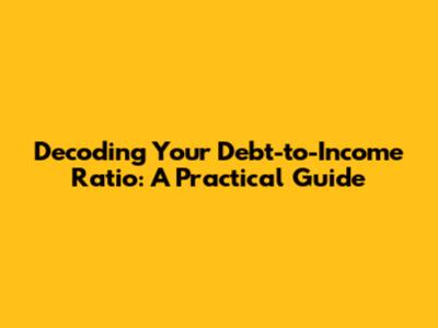 Decoding Your Debt-to-Income Ratio: A Practical Guide