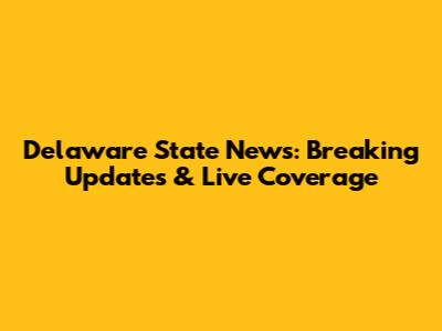Delaware State News: Breaking Updates & Live Coverage
