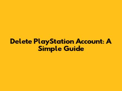 Delete PlayStation Account: A Simple Guide