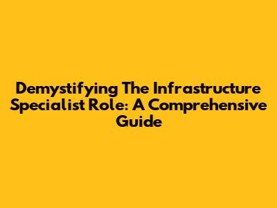 Demystifying The Infrastructure Specialist Role: A Comprehensive Guide