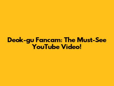 Deok-gu Fancam: The Must-See YouTube Video!