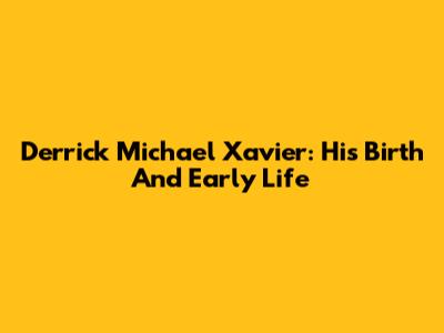 Derrick Michael Xavier: His Birth And Early Life