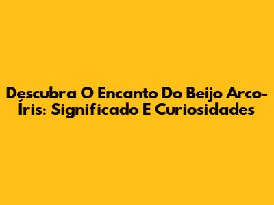 Descubra O Encanto Do Beijo Arco-Íris: Significado E Curiosidades