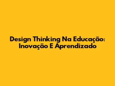 Design Thinking Na Educação: Inovação E Aprendizado
