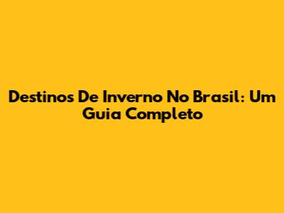 Destinos De Inverno No Brasil: Um Guia Completo
