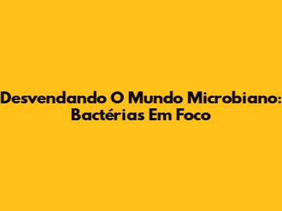 Desvendando O Mundo Microbiano: Bactérias Em Foco