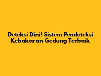 Deteksi Dini! Sistem Pendeteksi Kebakaran Gedung Terbaik