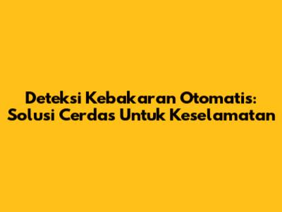 Deteksi Kebakaran Otomatis: Solusi Cerdas Untuk Keselamatan