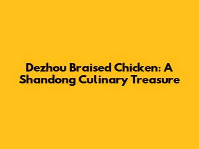 Dezhou Braised Chicken: A Shandong Culinary Treasure