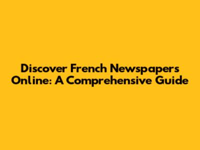 Discover French Newspapers Online: A Comprehensive Guide