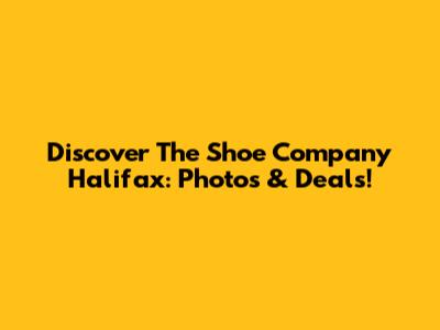 Discover The Shoe Company Halifax: Photos & Deals!