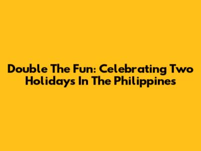 Double The Fun: Celebrating Two Holidays In The Philippines