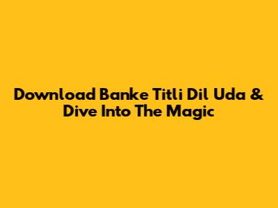 Download 'Banke Titli Dil Uda' & Dive Into The Magic