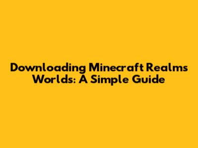 Downloading Minecraft Realms Worlds: A Simple Guide