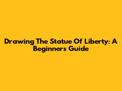Drawing The Statue Of Liberty: A Beginner's Guide