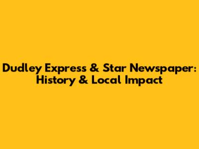 Dudley Express & Star Newspaper: History & Local Impact