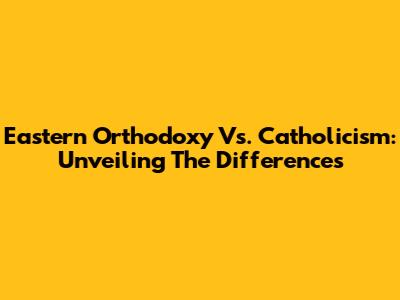 Eastern Orthodoxy Vs. Catholicism: Unveiling The Differences