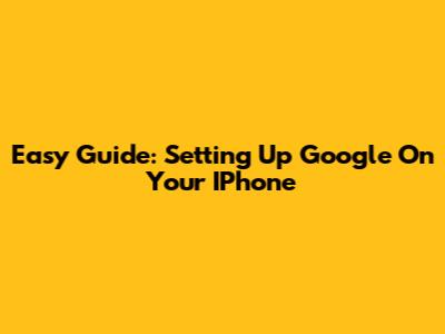 Easy Guide: Setting Up Google On Your IPhone