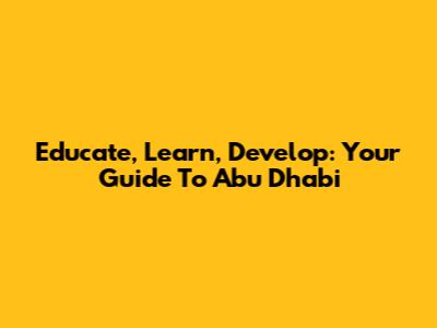 Educate, Learn, Develop: Your Guide To Abu Dhabi