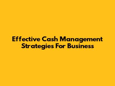 Effective Cash Management Strategies For Business