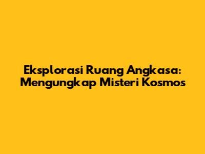 Eksplorasi Ruang Angkasa: Mengungkap Misteri Kosmos
