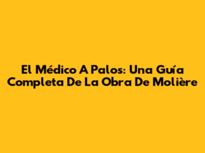 El Médico A Palos: Una Guía Completa De La Obra De Molière