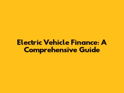 Electric Vehicle Finance: A Comprehensive Guide