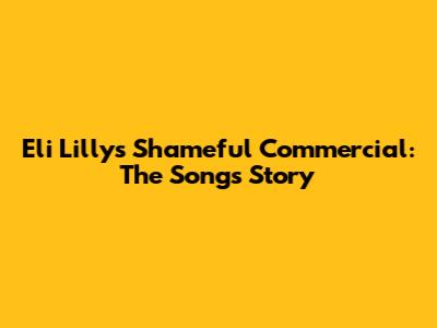 Eli Lilly's Shameful Commercial: The Song's Story