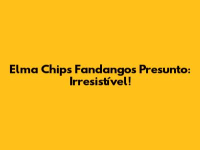 Elma Chips Fandangos Presunto: Irresistível!