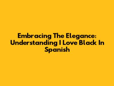 Embracing The Elegance: Understanding 'I Love Black' In Spanish