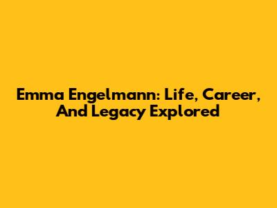 Emma Engelmann: Life, Career, And Legacy Explored