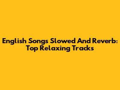 English Songs Slowed And Reverb: Top Relaxing Tracks