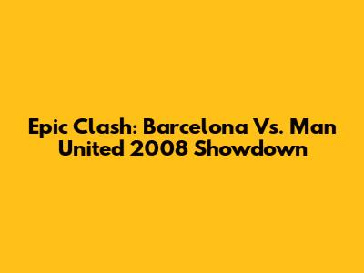 Epic Clash: Barcelona Vs. Man United 2008 Showdown