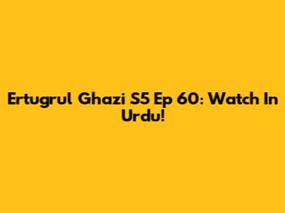 Ertugrul Ghazi S5 Ep 60: Watch In Urdu!