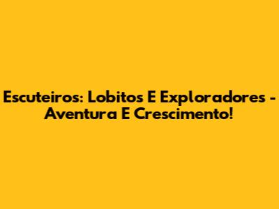 Escuteiros: Lobitos E Exploradores - Aventura E Crescimento!