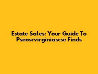 Estate Sales: Your Guide To Pseoscvirginiascse Finds