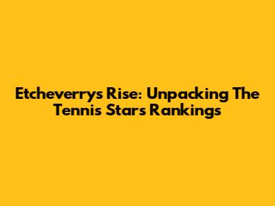 Etcheverry's Rise: Unpacking The Tennis Star's Rankings