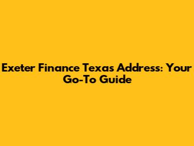 Exeter Finance Texas Address: Your Go-To Guide