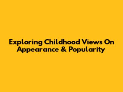 Exploring Childhood Views On Appearance & Popularity