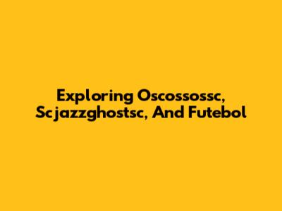 Exploring Oscossossc, Scjazzghostsc, And Futebol