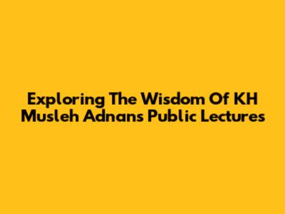 Exploring The Wisdom Of KH Musleh Adnan's Public Lectures