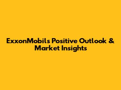 ExxonMobil's Positive Outlook & Market Insights