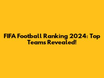 FIFA Football Ranking 2024: Top Teams Revealed!