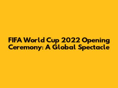 FIFA World Cup 2022 Opening Ceremony: A Global Spectacle