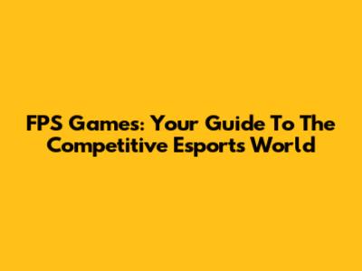 FPS Games: Your Guide To The Competitive Esports World