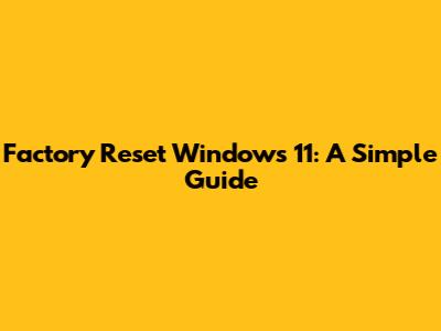 Factory Reset Windows 11: A Simple Guide