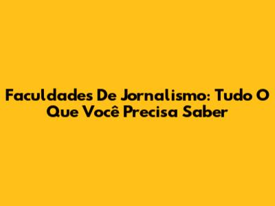 Faculdades De Jornalismo: Tudo O Que Você Precisa Saber