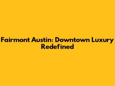 Fairmont Austin: Downtown Luxury Redefined
