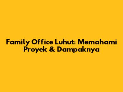 Family Office Luhut: Memahami Proyek & Dampaknya